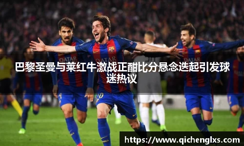 巴黎圣曼与莱红牛激战正酣比分悬念迭起引发球迷热议